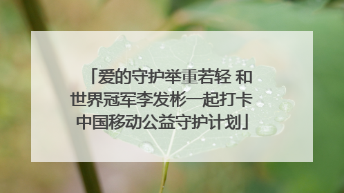 爱的守护举重若轻 和世界冠军李发彬一起打卡中国移动公益守护计划