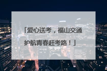 爱心送考，福山交通护航青春赶考路！