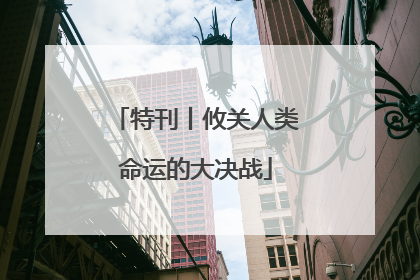 特刊丨攸关人类命运的大决战