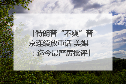 特朗普“不爽”普京连续放重话 美媒：迄今最严厉批评