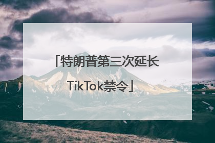 特朗普第三次延长TikTok禁令