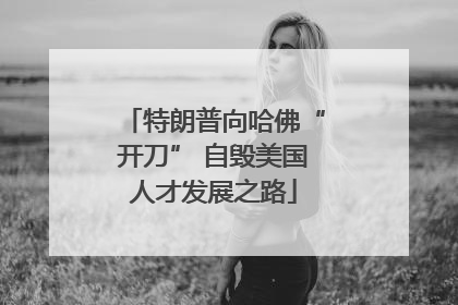 特朗普向哈佛“开刀” 自毁美国人才发展之路