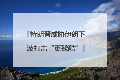 特朗普威胁伊朗下一波打击“更残酷”
