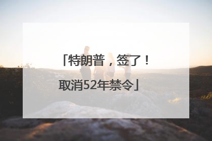 特朗普，签了！取消52年禁令