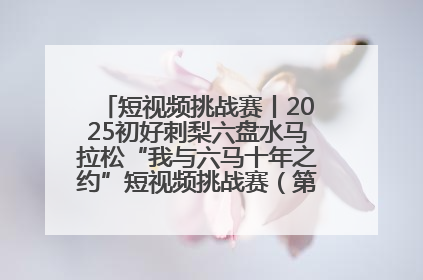 短视频挑战赛丨2025初好刺梨六盘水马拉松“我与六马十年之约”短视频挑战赛（第一阶段）即将开启