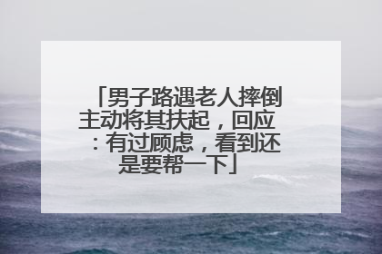 男子路遇老人摔倒主动将其扶起，回应：有过顾虑，看到还是要帮一下
