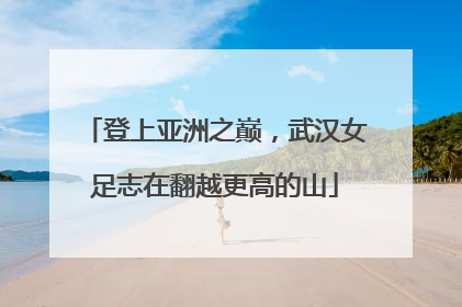 登上亚洲之巅，武汉女足志在翻越更高的山
