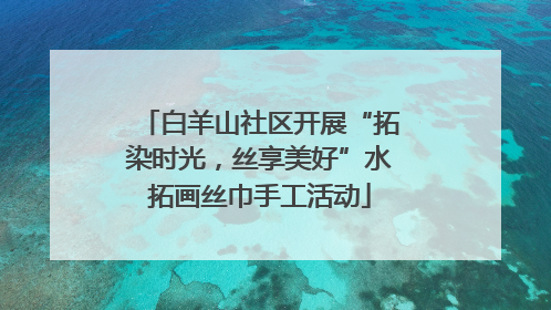 白羊山社区开展“拓染时光，丝享美好”水拓画丝巾手工活动