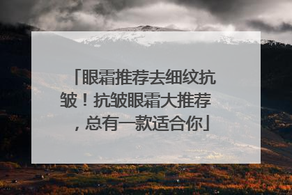 眼霜推荐去细纹抗皱！抗皱眼霜大推荐，总有一款适合你