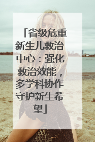 省级危重新生儿救治中心：强化救治效能，多学科协作守护新生希望