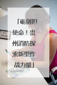 砺剑担使命！贵州消防探索新型作战力量