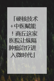 硬核技术+中医赋能！商丘这家医院让纵隔肿瘤治疗进入微时代