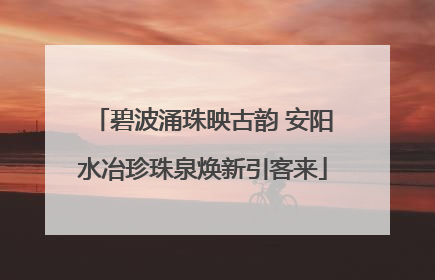 碧波涌珠映古韵 安阳水冶珍珠泉焕新引客来