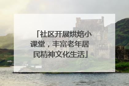 社区开展烘焙小课堂，丰富老年居民精神文化生活