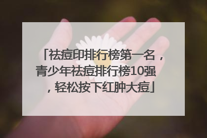 祛痘印排行榜第一名，青少年祛痘排行榜10强，轻松按下红肿大痘