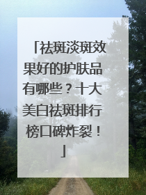 祛斑淡斑效果好的护肤品有哪些？十大美白祛斑排行榜口碑炸裂！