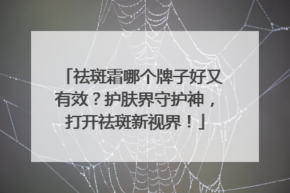 祛斑霜哪个牌子好又有效？护肤界守护神，打开祛斑新视界！