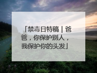 禁毒日特稿｜爸爸，你保护别人，我保护你的头发