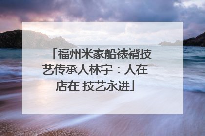 福州米家船裱褙技艺传承人林宇：人在店在 技艺永进