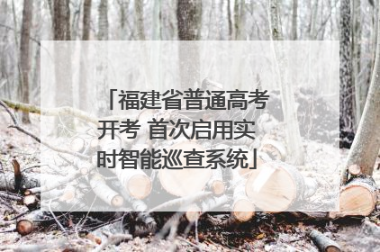 福建省普通高考开考 首次启用实时智能巡查系统