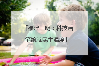 福建三明：科技画笔绘就民生温度