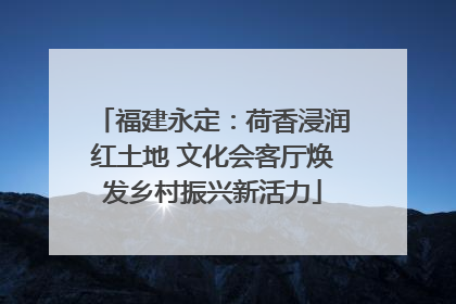 福建永定：荷香浸润红土地 文化会客厅焕发乡村振兴新活力