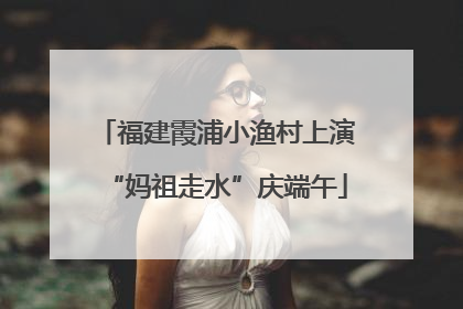 福建霞浦小渔村上演“妈祖走水”庆端午