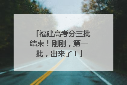 福建高考分三批结束！刚刚，第一批，出来了！