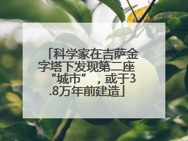 科学家在吉萨金字塔下发现第二座“城市”，或于3.8万年前建造