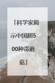 科学家揭示中国超500种毒蘑菇
