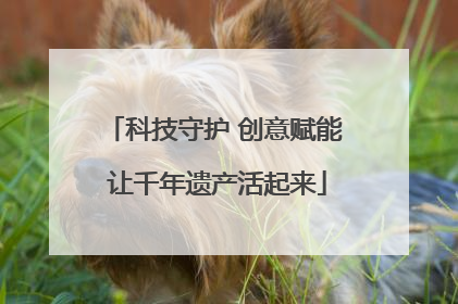 科技守护 创意赋能 让千年遗产活起来