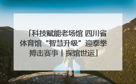 科技赋能老场馆 四川省体育馆“智慧升级”迎泰拳搏击赛事丨探馆世运