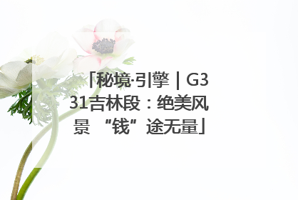 秘境·引擎｜G331吉林段：绝美风景 “钱”途无量