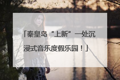 秦皇岛“上新”一处沉浸式音乐度假乐园！