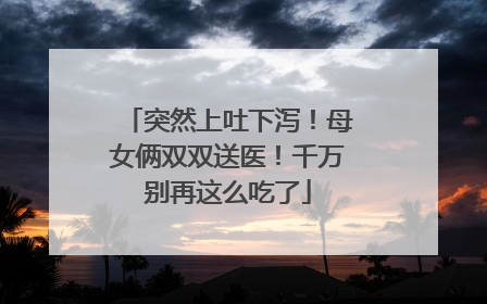 突然上吐下泻！母女俩双双送医！千万别再这么吃了