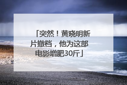 突然！黄晓明新片撤档，他为这部电影增肥30斤