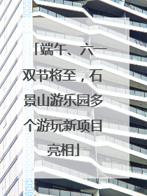 端午、六一双节将至，石景山游乐园多个游玩新项目亮相