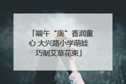 端午“廉”香润童心 大兴路小学萌娃巧制艾草花束