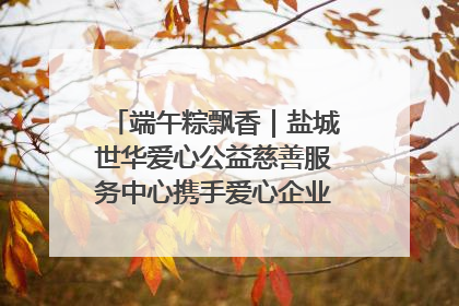 端午粽飘香｜盐城世华爱心公益慈善服务中心携手爱心企业发起情暖“城市守护者”慰问活动