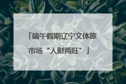 端午假期辽宁文体旅市场“人财两旺”
