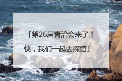 第26届青洽会来了！快，我们一起去探馆
