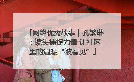 网络优秀故事｜孔繁琳：镜头捕捉力量 让社区里的温暖“被看见”