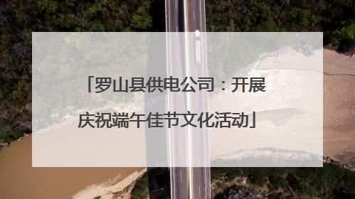 罗山县供电公司：开展庆祝端午佳节文化活动