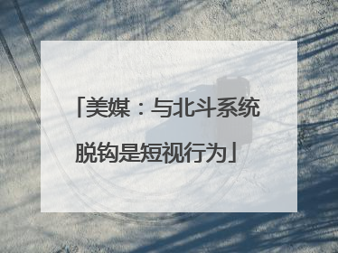 美媒：与北斗系统脱钩是短视行为