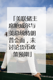 美联储主席鲍威尔与美总统特朗普会面，未讨论货币政策预期