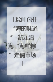 粽叶包住“海的味道” 浙江沿海“海鲜粽”走俏市场