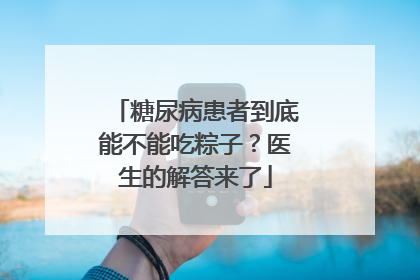 糖尿病患者到底能不能吃粽子？医生的解答来了