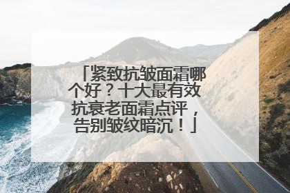 紧致抗皱面霜哪个好？十大最有效抗衰老面霜点评，告别皱纹暗沉！