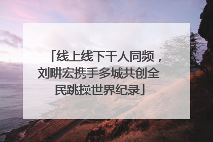 线上线下千人同频，刘畊宏携手多城共创全民跳操世界纪录