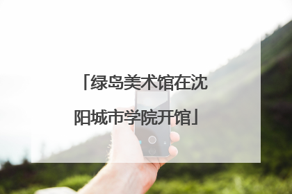 绿岛美术馆在沈阳城市学院开馆